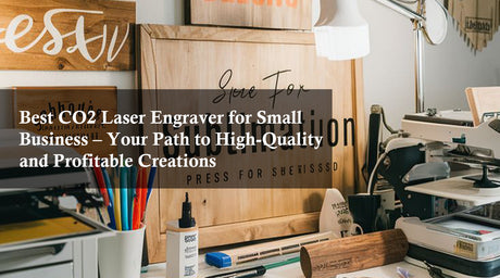 Best CO2 Laser Engraver for Small Business – Your Path to High-Quality and Profitable Creations