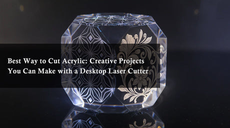 Best Way to Cut Acrylic: Creative Projects You Can Make with a Desktop Laser Cutter